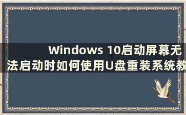 Windows 10启动屏幕无法启动时如何使用U盘重装系统教程（Windows 10启动屏幕无法启动时如何使用U盘重装系统）